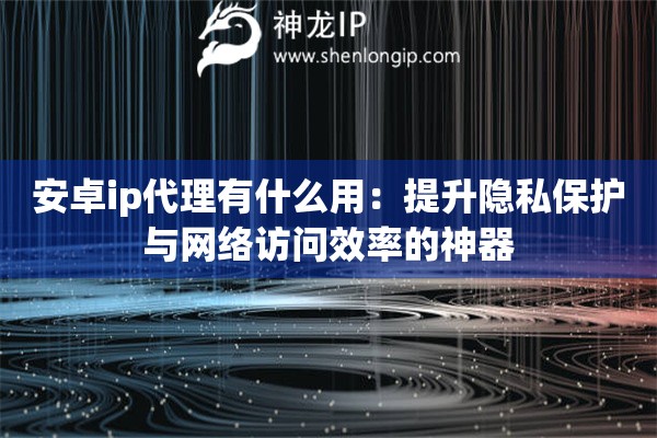 安卓ip代理有什么用：提升隱私保護(hù)與網(wǎng)絡(luò)訪問效率的神器