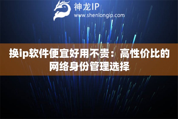 換ip軟件便宜好用不貴：高性價比的網(wǎng)絡(luò)身份管理選擇