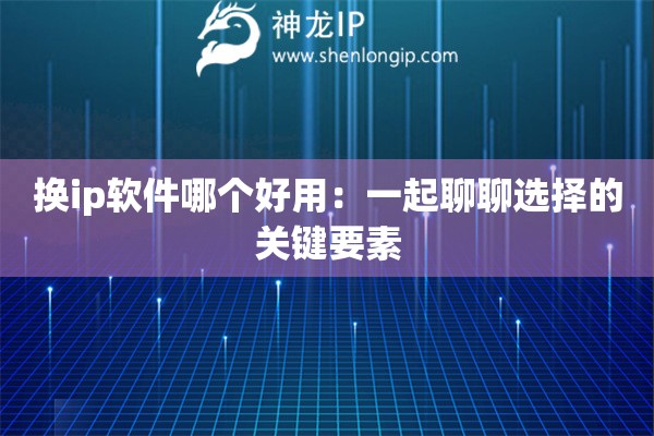 換ip軟件哪個好用：一起聊聊選擇的關(guān)鍵要素