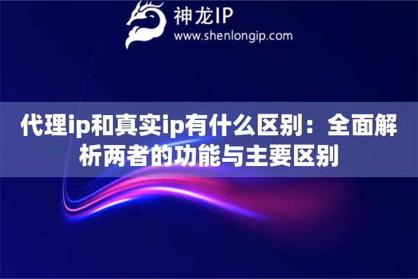代理ip和真實(shí)ip有什么區(qū)別：全面解析兩者的功能與主要區(qū)別