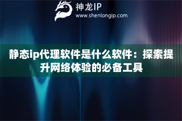 靜態ip代理軟件是什么軟件：探索提升網絡體驗的必備工具