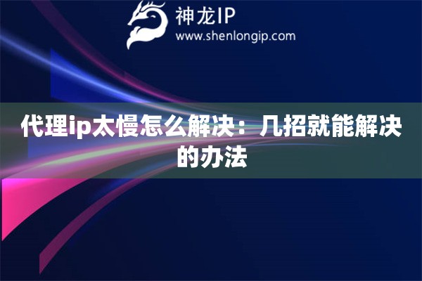 代理ip太慢怎么解決：幾招就能解決的辦法