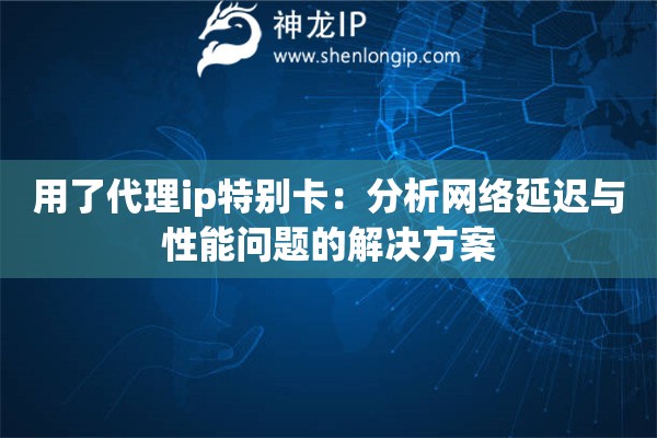 用了代理ip特別卡：分析網絡延遲與性能問題的解決方案