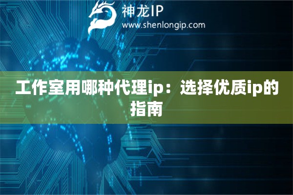工作室用哪種代理ip：選擇優質ip的指南