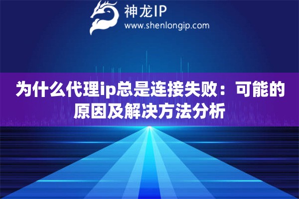 為什么代理ip總是連接失敗：可能的原因及解決方法分析