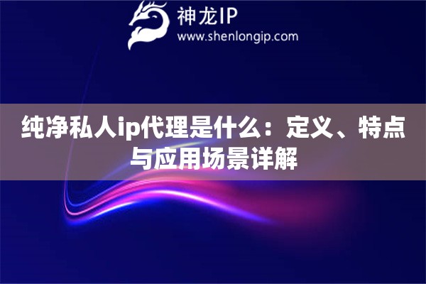 純凈私人ip代理是什么：定義、特點與應用場景詳解