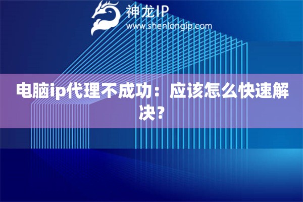 電腦ip代理不成功：應(yīng)該怎么快速解決？