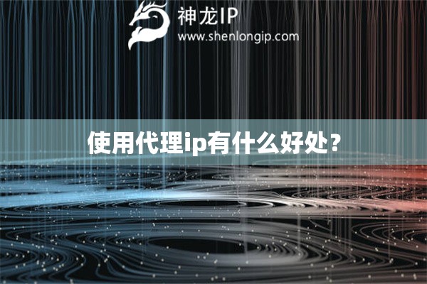 使用代理ip有什么好處？
