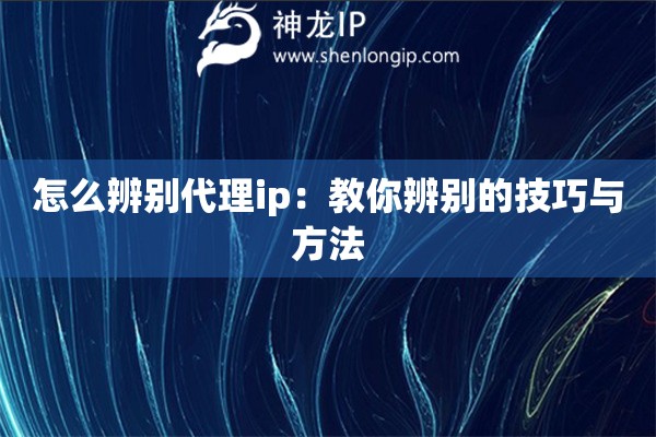 怎么辨別代理ip：教你辨別的技巧與方法