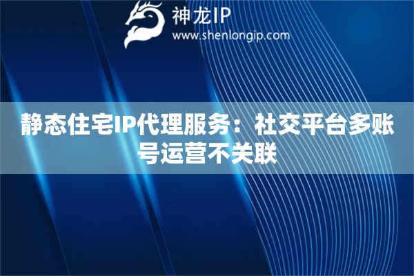 靜態(tài)住宅IP代理服務(wù)：社交平臺(tái)多賬號(hào)運(yùn)營不關(guān)聯(lián)