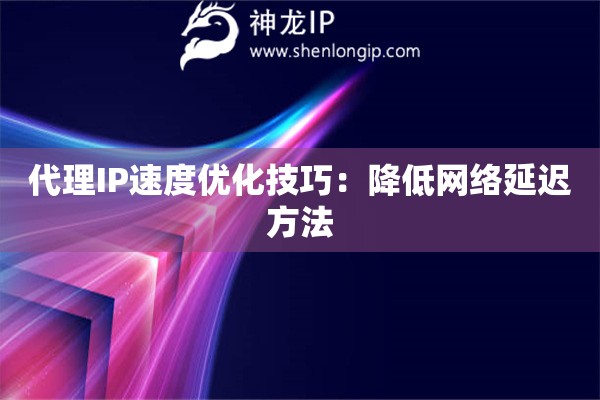 代理IP速度優(yōu)化技巧：降低網(wǎng)絡(luò)延遲方法