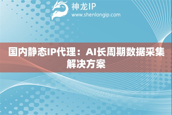國內(nèi)靜態(tài)IP代理：AI長周期數(shù)據(jù)采集解決方案