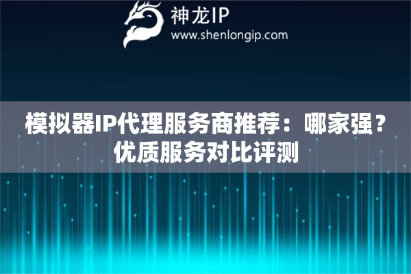 模擬器IP代理服務商推薦：哪家強？優質服務對比評測