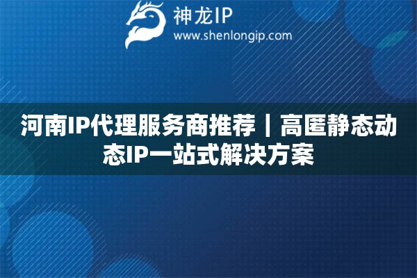河南IP代理服務商推薦｜高匿靜態動態IP一站式解決方案