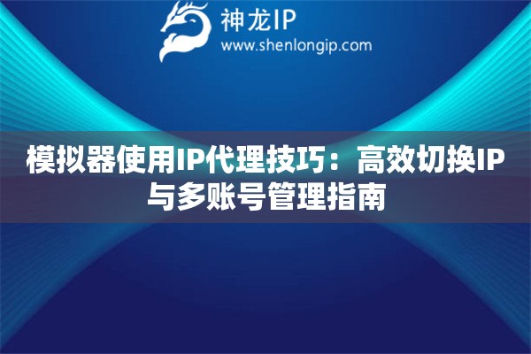 模擬器使用IP代理技巧：高效切換IP與多賬號管理指南