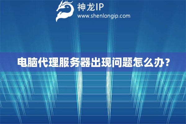 電腦代理服務器出現問題怎么辦？
