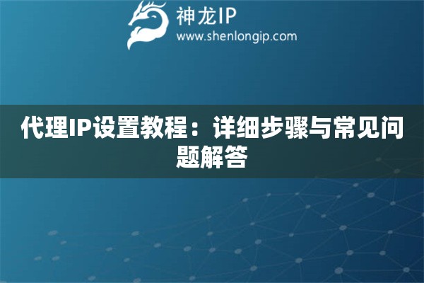 代理IP設(shè)置教程：詳細(xì)步驟與常見問題解答