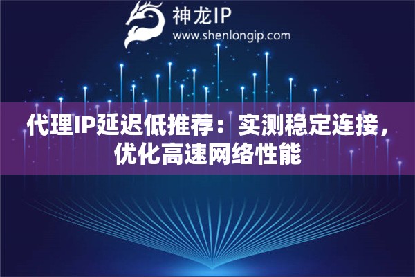 代理IP延遲低推薦：實測穩定連接，優化高速網絡性能