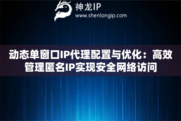 動態單窗口IP代理配置與優化：高效管理匿名IP實現安全網絡訪問