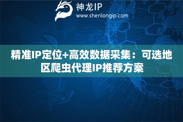精準IP定位+高效數據采集：可選地區爬蟲代理IP推薦方案