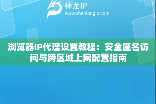 瀏覽器IP代理設置教程：安全匿名訪問與跨區域上網配置指南