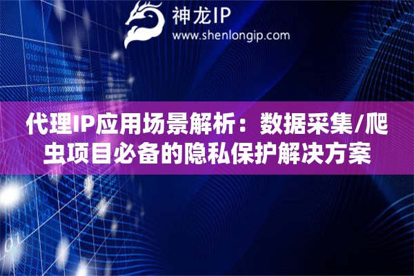 代理IP應用場景解析：數據采集/爬蟲項目必備的隱私保護解決方案