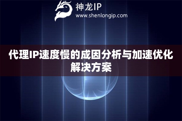 代理IP速度慢的成因分析與加速優化解決方案