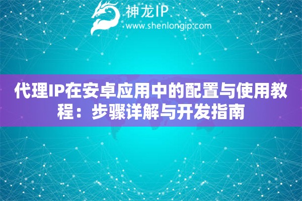 代理IP在安卓應用中的配置與使用教程：步驟詳解與開發指南