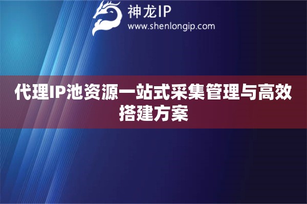 代理IP池資源一站式采集管理與高效搭建方案