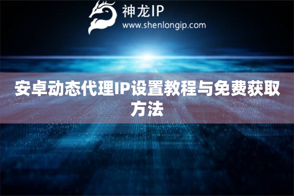 安卓動(dòng)態(tài)代理IP設(shè)置教程與免費(fèi)獲取方法
