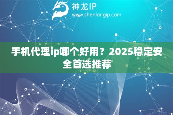 手機代理ip哪個好用？2025穩(wěn)定安全首選推薦