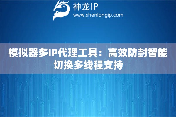 模擬器多IP代理工具：高效防封智能切換多線程支持