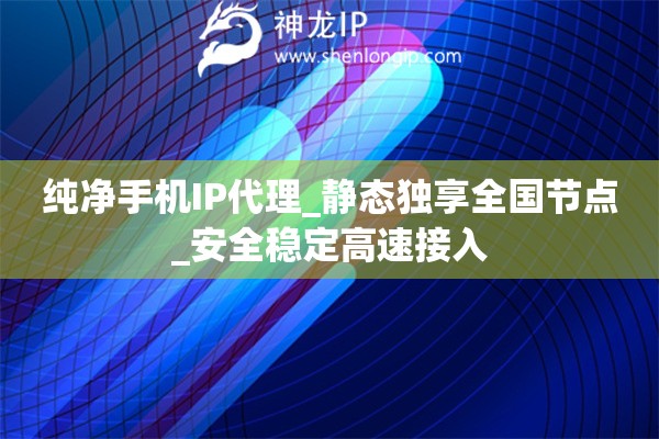 純凈手機IP代理_靜態(tài)獨享全國節(jié)點_安全穩(wěn)定高速接入