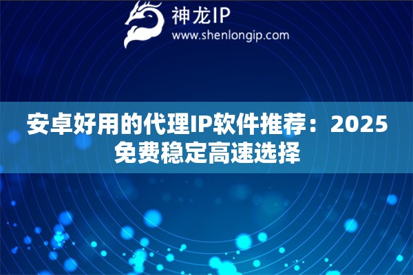 安卓好用的代理IP軟件推薦：2025免費穩(wěn)定高速選擇