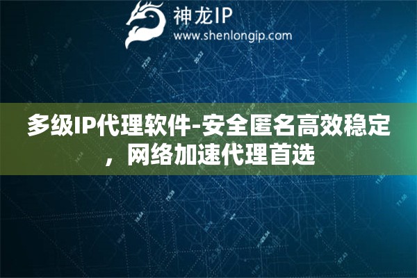 多級IP代理軟件-安全匿名高效穩定，網絡加速代理首選