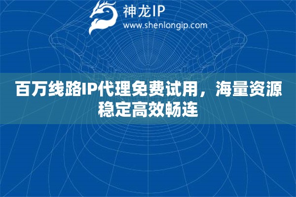百萬線路IP代理免費試用，海量資源穩定高效暢連