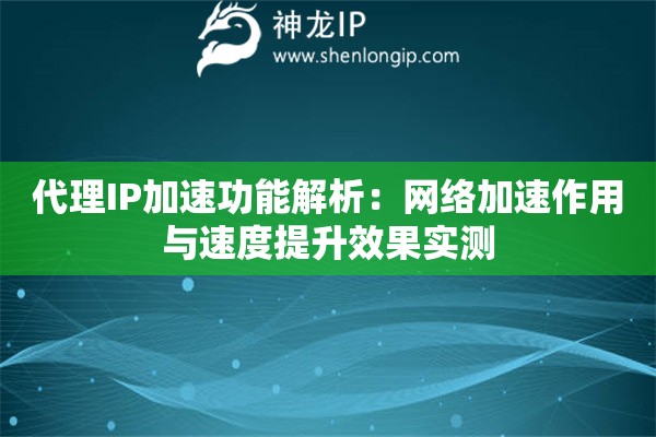 代理IP加速功能解析：網絡加速作用與速度提升效果實測