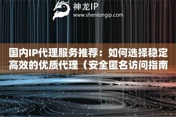 國內IP代理服務推薦：如何選擇穩定高效的優質代理（安全匿名訪問指南）