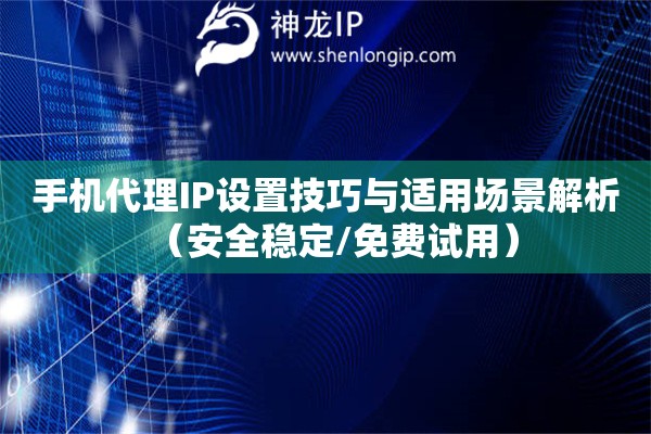 手機代理IP設置技巧與適用場景解析（安全穩定/免費試用）