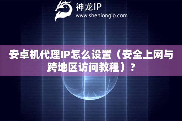 安卓機代理IP怎么設置（安全上網與跨地區訪問教程）？