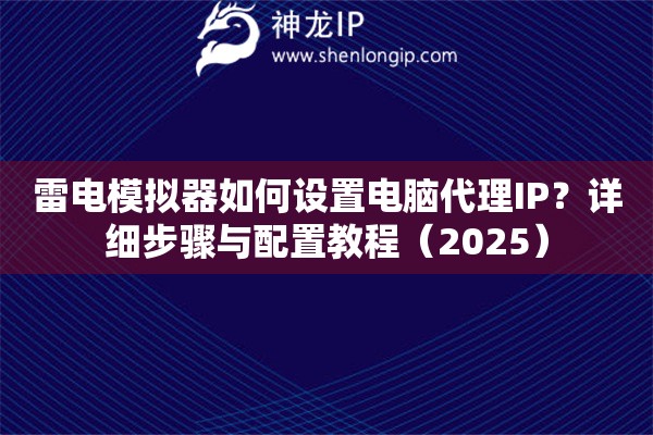 雷電模擬器如何設置電腦代理IP？詳細步驟與配置教程（2025）
