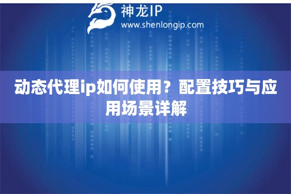動態代理ip如何使用？配置技巧與應用場景詳解