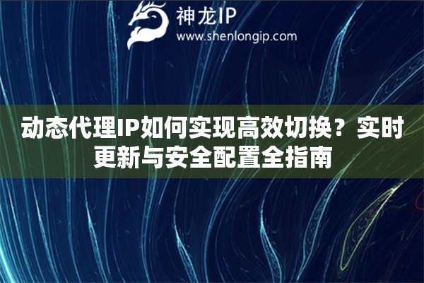 動態代理IP如何實現高效切換？實時更新與安全配置全指南