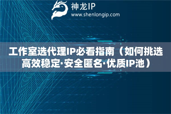 工作室選代理IP必看指南（如何挑選高效穩定·安全匿名·優質IP池）