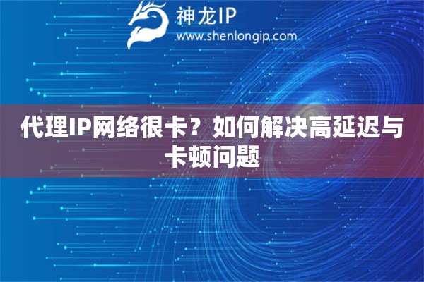代理IP網絡很卡？如何解決高延遲與卡頓問題