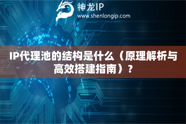 IP代理池的結構是什么（原理解析與高效搭建指南）？