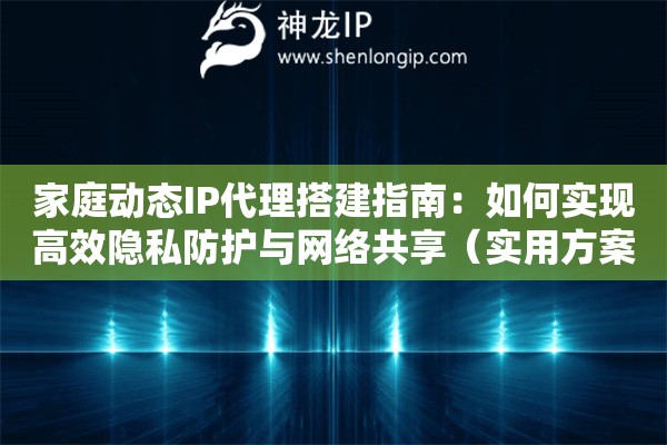 家庭動態IP代理搭建指南：如何實現高效隱私防護與網絡共享（實用方案解析）
