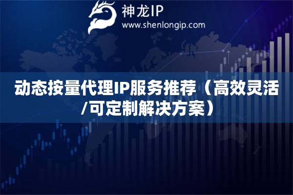動態按量代理IP服務推薦（高效靈活/可定制解決方案）
