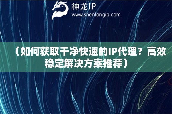 （如何獲取干凈快速的IP代理？高效穩定解決方案推薦）