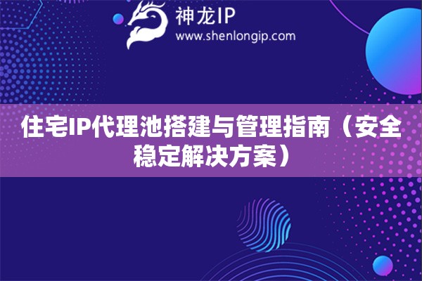 住宅IP代理池搭建與管理指南（安全穩定解決方案）